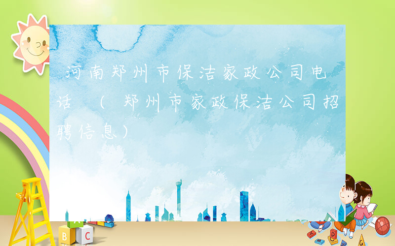 河南郑州市保洁家政公司电话 (郑州市家政保洁公司招聘信息)
